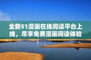 全新51漫画在线阅读平台上线，尽享免费漫画阅读体验！