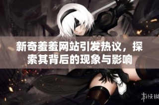 新奇羞羞网站引发热议，探索其背后的现象与影响