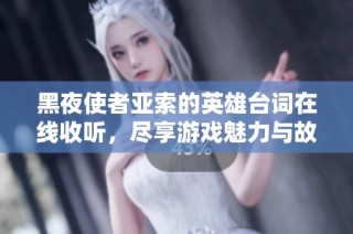 黑夜使者亚索的英雄台词在线收听，尽享游戏魅力与故事共鸣