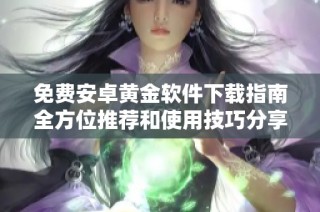 免费安卓黄金软件下载指南全方位推荐和使用技巧分享