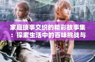 家庭琐事交织的精彩故事集：探索生活中的百味挑战与温暖时刻