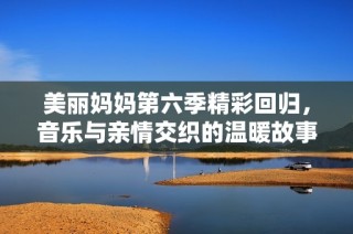 美丽妈妈第六季精彩回归，音乐与亲情交织的温暖故事再续传奇
