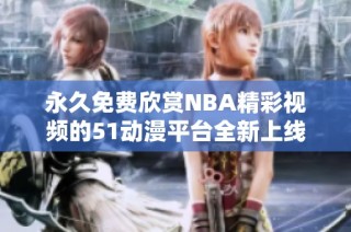 永久免费欣赏NBA精彩视频的51动漫平台全新上线