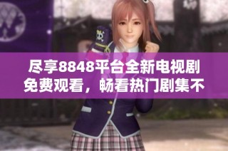 尽享8848平台全新电视剧免费观看，畅看热门剧集不再错过精彩剧情