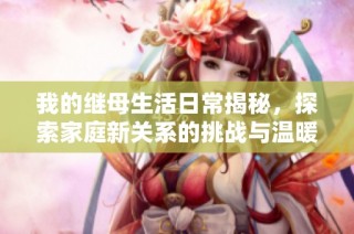 我的继母生活日常揭秘，探索家庭新关系的挑战与温暖