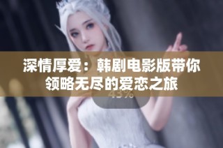 深情厚爱：韩剧电影版带你领略无尽的爱恋之旅