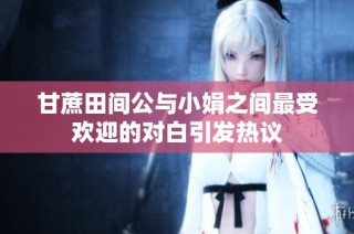 甘蔗田间公与小娟之间最受欢迎的对白引发热议