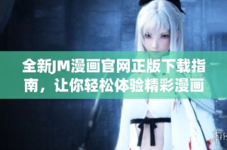 全新JM漫画官网正版下载指南，让你轻松体验精彩漫画内容！