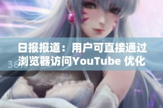 日报报道：用户可直接通过浏览器访问YouTube 优化观看体验