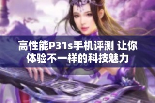 高性能P31s手机评测 让你体验不一样的科技魅力