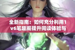 全新指南：如何充分利用1 v6笔趣阁提升阅读体验与创作效率
