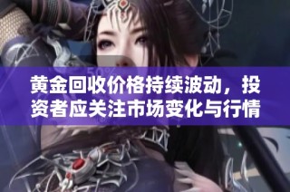 黄金回收价格持续波动，投资者应关注市场变化与行情动态