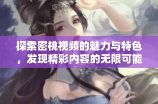探索密桃视频的魅力与特色，发现精彩内容的无限可能