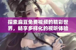 探索麻豆免费视频的精彩世界，畅享多样化的视听体验与娱乐内容