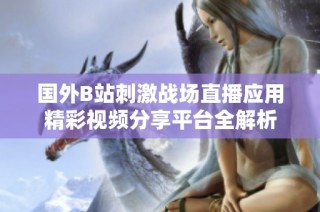 国外B站刺激战场直播应用精彩视频分享平台全解析