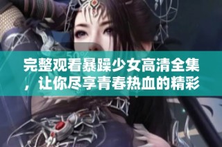 完整观看暴躁少女高清全集，让你尽享青春热血的精彩故事