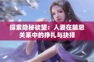 探索隐秘欲望：人妻在禁忌关系中的挣扎与抉择