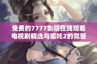 免费的7777影院在线观看电视剧精选与哪吒2的完整列表汇总
