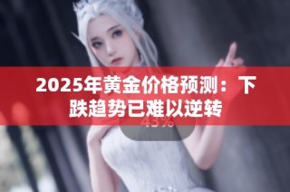 2025年黄金价格预测：下跌趋势已难以逆转