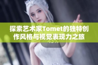 探索艺术家Tomet的独特创作风格与视觉表现力之旅