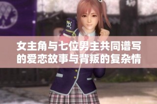 女主角与七位男主共同谱写的爱恋故事与背叛的复杂情感纠葛