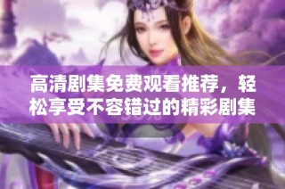 高清剧集免费观看推荐，轻松享受不容错过的精彩剧集！