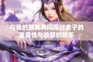 与我的朋友共同探讨麦子的重要性与收获的欢乐