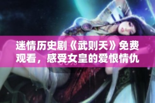 迷情历史剧《武则天》免费观看，感受女皇的爱恨情仇与权力斗争