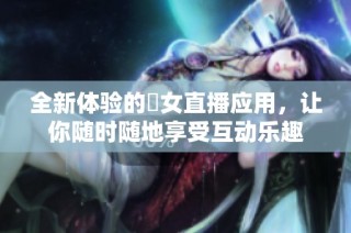 全新体验的祼女直播应用，让你随时随地享受互动乐趣