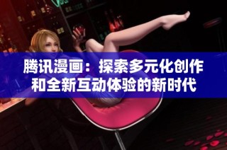 腾讯漫画：探索多元化创作和全新互动体验的新时代