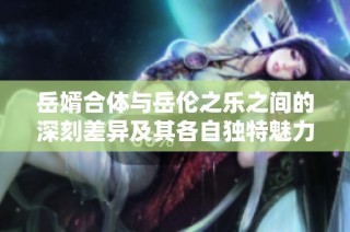岳婿合体与岳伦之乐之间的深刻差异及其各自独特魅力解析