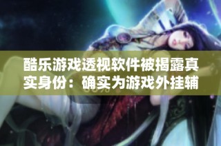 酷乐游戏透视软件被揭露真实身份：确实为游戏外挂辅助工具