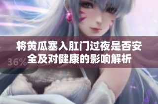 将黄瓜塞入肛门过夜是否安全及对健康的影响解析