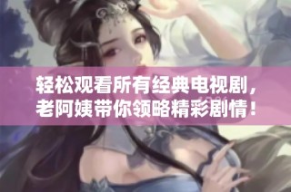 轻松观看所有经典电视剧，老阿姨带你领略精彩剧情！