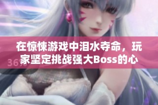 在惊悚游戏中泪水夺命，玩家坚定挑战强大Boss的心路历程