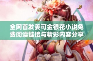 全网首发姜可金银花小说免费阅读链接与精彩内容分享