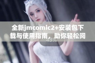 全新jmcomic2+安装包下载与使用指南，助你轻松阅览漫画世界