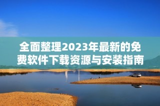 全面整理2023年最新的免费软件下载资源与安装指南