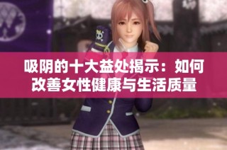 吸阴的十大益处揭示：如何改善女性健康与生活质量
