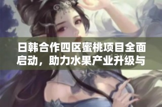 日韩合作四区蜜桃项目全面启动，助力水果产业升级与发展