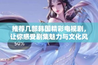 推荐几部韩国精彩电视剧，让你感受剧集魅力与文化风情