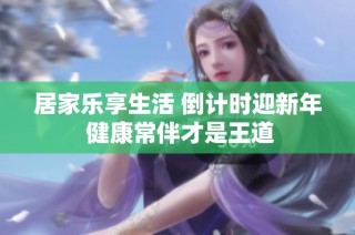 居家乐享生活 倒计时迎新年 健康常伴才是王道