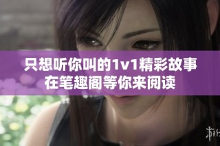 只想听你叫的1v1精彩故事在笔趣阁等你来阅读