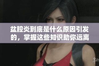 盆腔炎到底是什么原因引发的，掌握这些知识助你远离困扰