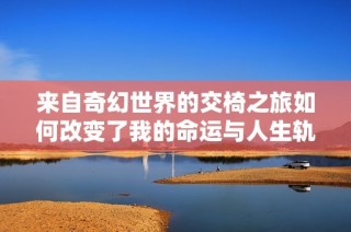 来自奇幻世界的交椅之旅如何改变了我的命运与人生轨迹