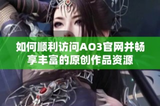 如何顺利访问AO3官网并畅享丰富的原创作品资源