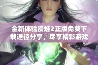 全新体验漫蛙2正版免费下载途径分享，尽享精彩游戏乐趣