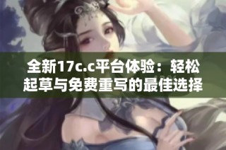 全新17c.c平台体验：轻松起草与免费重写的最佳选择