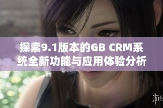 探索9.1版本的GB CRM系统全新功能与应用体验分析