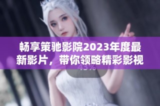 畅享策驰影院2023年度最新影片，带你领略精彩影视新体验